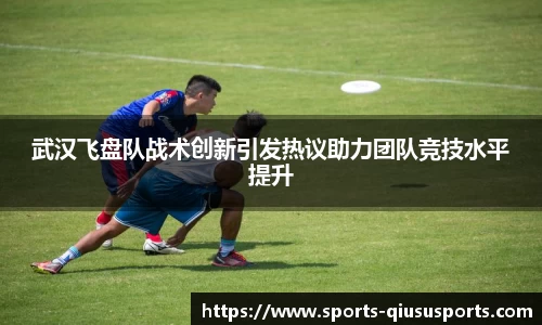 武汉飞盘队战术创新引发热议助力团队竞技水平提升